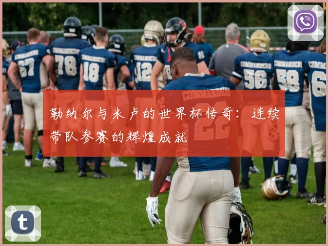 勒纳尔与米卢的世界杯传奇：连续带队参赛的辉煌成就