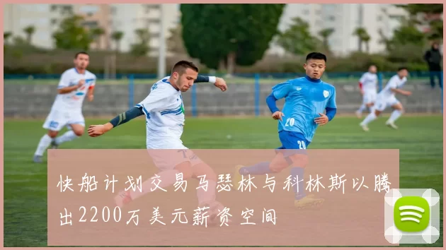 快船计划交易马瑟林与科林斯以腾出2200万美元薪资空间