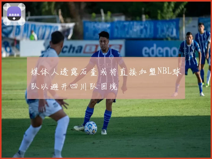 媒体人透露石奎或将直接加盟NBL球队以避开四川队困境
