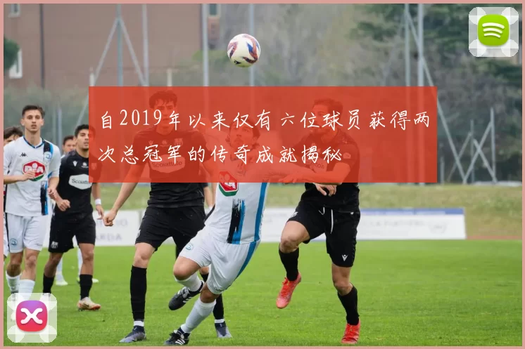 自2019年以来仅有六位球员获得两次总冠军的传奇成就揭秘